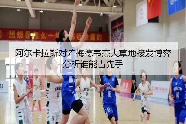 阿尔卡拉斯对阵梅德韦杰夫草地接发博弈分析谁能占先手