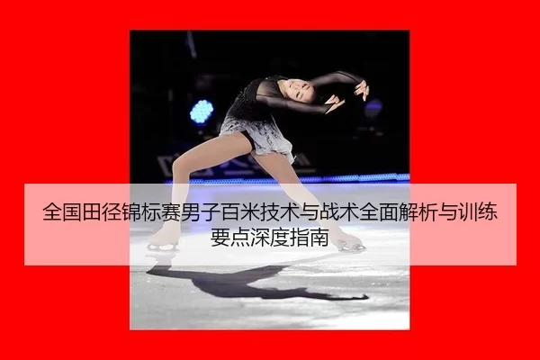 全国田径锦标赛男子百米技术与战术全面解析与训练要点深度指南
