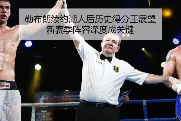 勒布朗续约湖人后历史得分王展望 新赛季阵容深度成关键